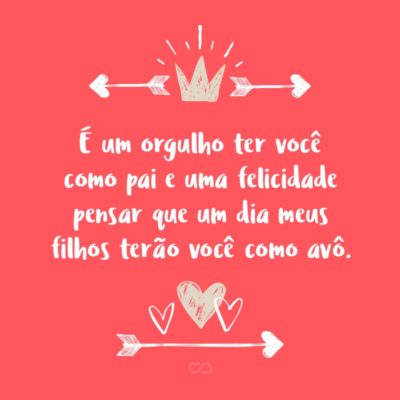 Frase de Amor - É um orgulho ter você como pai e uma felicidade pensar que um dia meus filhos terão você como avô.