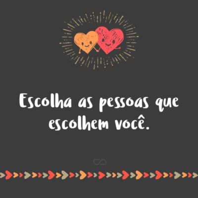 Frase de Amor - Escolha as pessoas que escolhem você.