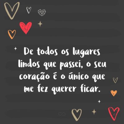 Frase de Amor - De todos os lugares lindos que passei, o seu coração é o único que me fez querer ficar.