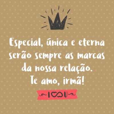 Frase de Amor - Especial, única e eterna serão sempre as marcas da nossa relação. Te amo, irmã!