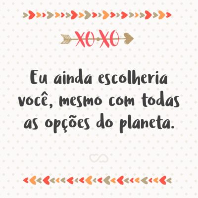 Eu ainda escolheria você, mesmo com todas as opções do planeta.