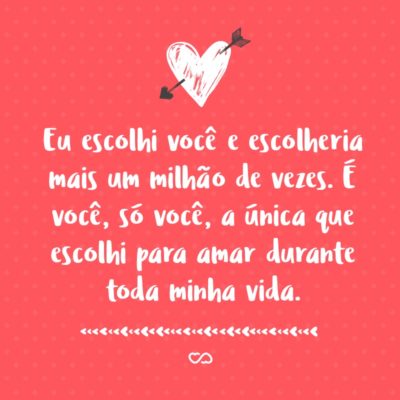 Frase de Amor - Eu escolhi você e escolheria mais um milhão de vezes. É você, só você, a única que escolhi para amar durante toda minha vida.