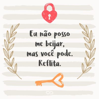 Frase de Amor - Eu não posso me beijar, mas você pode. Reflita.