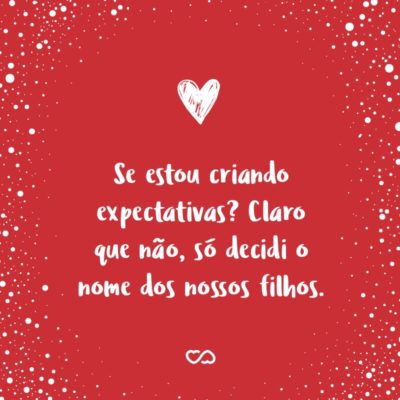 Frase de Amor - Se estou criando expectativas? Claro que não, só decidi o nome dos nossos filhos.