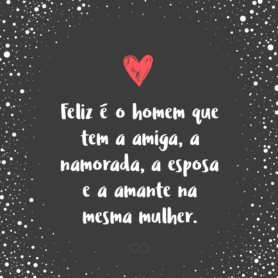 Frase de Amor - Feliz é o homem que tem a amiga, a namorada, a esposa e a amante na mesma mulher.