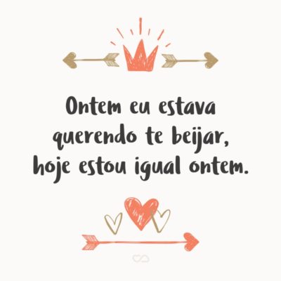 Frase de Amor - Ontem eu estava querendo te beijar, hoje estou igual ontem.