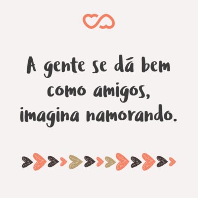 Frase de Amor - A gente se dá bem como amigos, imagina namorando.