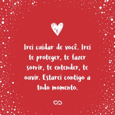 Frase de Amor - Irei cuidar de você. Irei te proteger, te fazer sorrir, te entender, te ouvir. Irei secar qualquer lágrima que ousar cair. Desviarei todo mal de seu pensamento. Estarei contigo a todo momento.