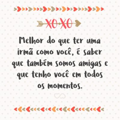 Frase de Amor - Melhor do que ter uma irmã como você, é saber que também somos amigas e que tenho você em todos os momentos.