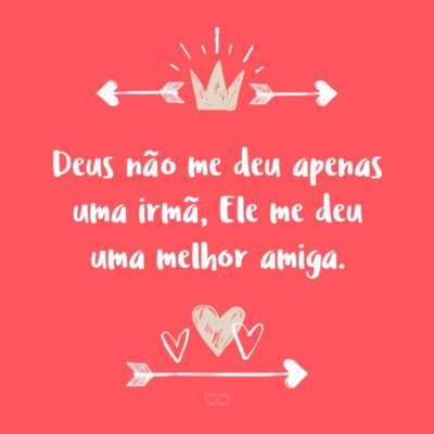 Frase de Amor - Deus não me deu apenas uma irmã, Ele me deu uma melhor amiga.
