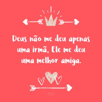 Frase de Amor - Deus não me deu apenas uma irmã, Ele me deu uma melhor amiga.