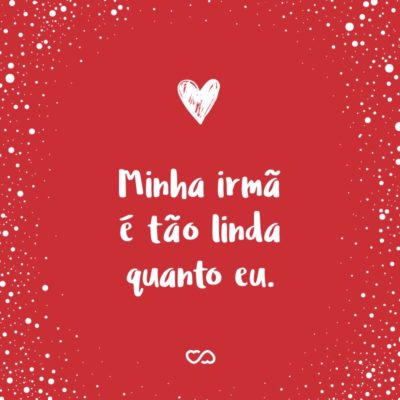 Frase de Amor - Minha irmã é tão linda quanto eu.