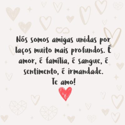 Frase de Amor - Nós somos amigas unidas por laços muito mais profundos. É amor, é família, é sangue, é sentimento, é irmandade. Te amo!