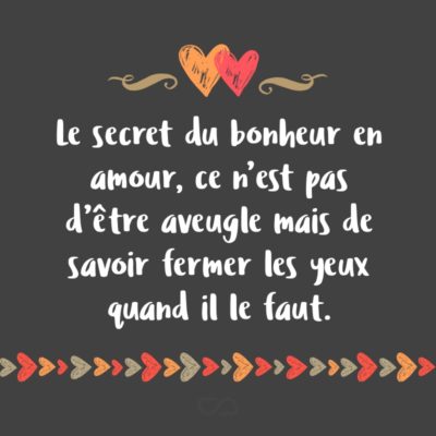 Frase de Amor - Le secret du bonheur en amour, ce n’est pas d’être aveugle mais de savoir fermer les yeux quand il le faut. (O segredo da felicidade no amor não é ser cego, mas saber enxergar quando necessário.)