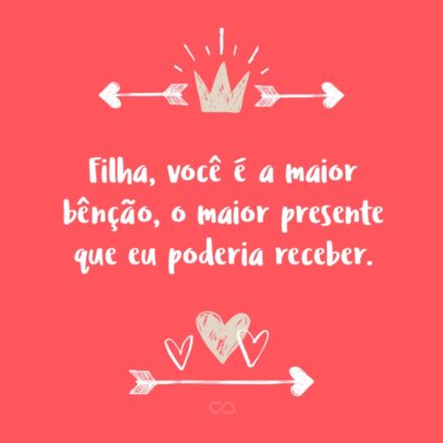 Frase de Amor - Filha, você é a maior bênção, o maior presente que eu poderia receber. Eu te amo como nunca amei ninguém e sei que vou te amar pra sempre.