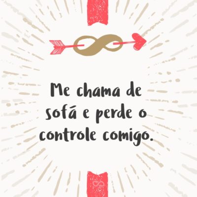 Frase de Amor - Me chama de sofá e perde o controle comigo.