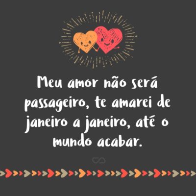 Frase de Amor - Meu amor não será passageiro, te amarei de janeiro a janeiro, até o mundo acabar.