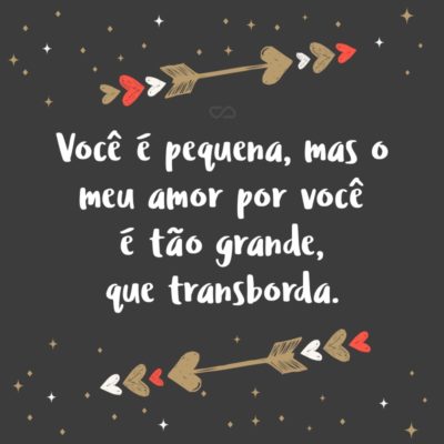 Frase de Amor - Você é pequena, mas o meu amor por você é tão grande, que transborda. E, mesmo quando crescer, você ainda terá todo o espaço do mundo dentro do meu coração, filha.