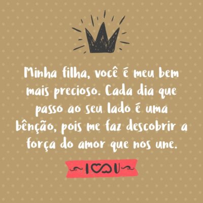 Frase de Amor - Minha filha, você é meu bem mais precioso. Cada dia que passo ao seu lado é uma bênção, pois me faz descobrir a força do amor que nos une.