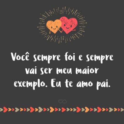 Frase de Amor - Você sempre foi e sempre vai ser meu maior exemplo. Eu te amo pai.