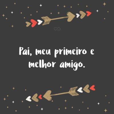 Frase de Amor - Pai, meu primeiro e melhor amigo.