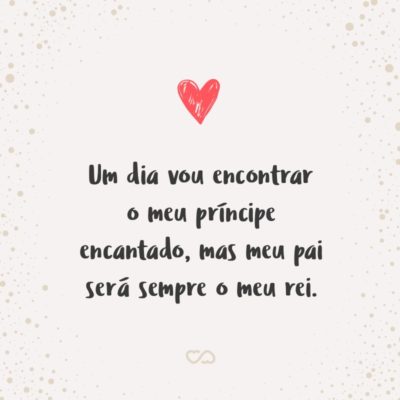 Frase de Amor - Um dia vou encontrar o meu príncipe encantado, mas meu pai será sempre o meu rei.