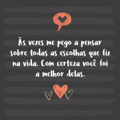 Frase de Amor - Às vezes me pego a pensar sobre todas as escolhas que fiz na vida. Com certeza você foi a melhor delas.