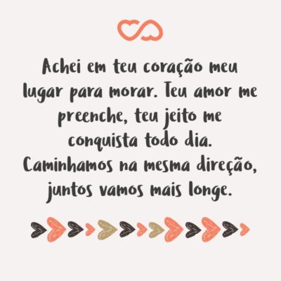 Frase de Amor - Achei em teu coração meu lugar para morar. Teu amor me preenche, teu jeito me conquista todo dia. Caminhamos na mesma direção, juntos vamos mais longe.