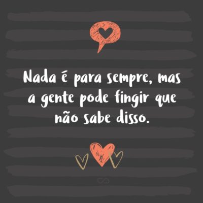 Frase de Amor - Nada é para sempre, mas a gente pode fingir que não sabe disso.