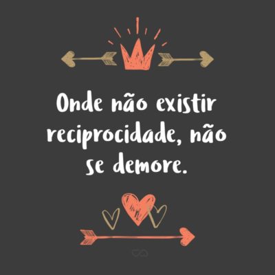 Frase de Amor - Onde não existir reciprocidade, não se demore.