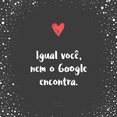 Frase de Amor - Igual você, nem o Google encontra.