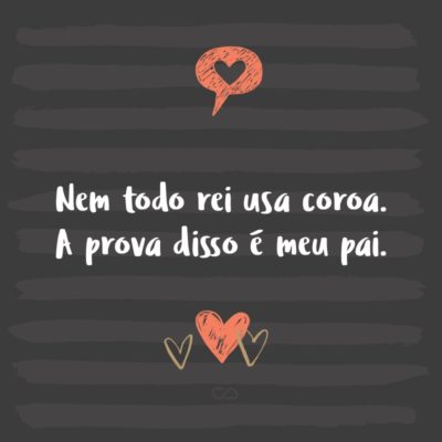 Frase de Amor - Nem todo rei usa coroa. A prova disso é meu pai.