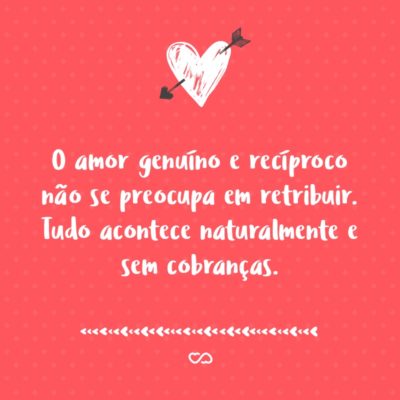 Frase de Amor - O amor genuíno e recíproco não se preocupa em retribuir. Tudo acontece naturalmente e sem cobranças.