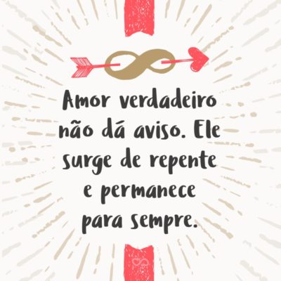 Frase de Amor - Amor verdadeiro não dá aviso. Ele surge de repente e permanece para sempre.