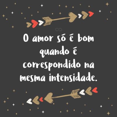 Frase de Amor - O amor só é bom quando é correspondido na mesma intensidade.