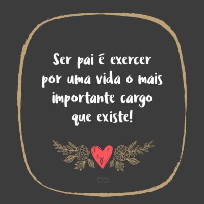 Frase de Amor - Ser pai é exercer por uma vida o mais importante cargo que existe!