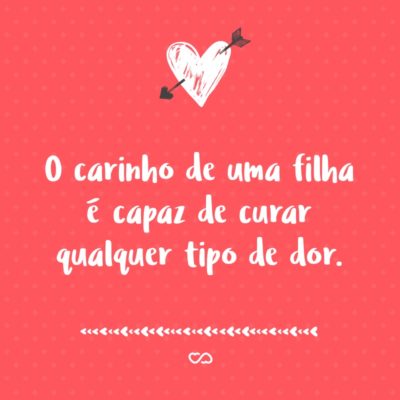 Frase de Amor - O carinho de uma filha é capaz de curar qualquer tipo de dor.