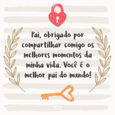 Frase de Amor - Pai, obrigado por compartilhar comigo os melhores momentos da minha vida. Você é o melhor pai do mundo!