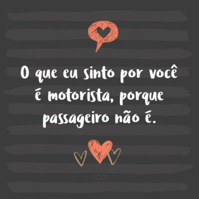 Frase de Amor - O que eu sinto por você é motorista, porque passageiro não é.