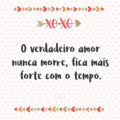 Frase de Amor - O verdadeiro amor nunca morre, fica mais forte com o tempo.