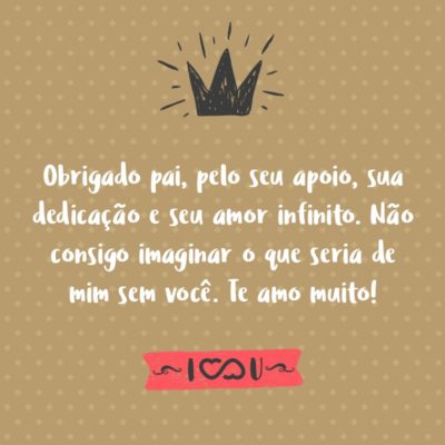 Frase de Amor - Obrigado pai, pelo seu apoio, sua dedicação e seu amor infinito. Não consigo imaginar o que seria de mim sem você. Te amo muito!