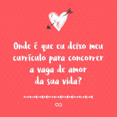 Frase de Amor - Onde é que eu deixo meu currículo para concorrer a vaga de amor da sua vida?