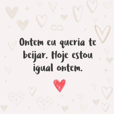 Frase de Amor - Ontem eu queria te beijar. Hoje estou igual ontem.