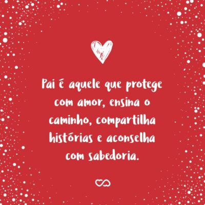 Frase de Amor - Pai é aquele que protege com amor, ensina o caminho, compartilha histórias e aconselha com sabedoria.