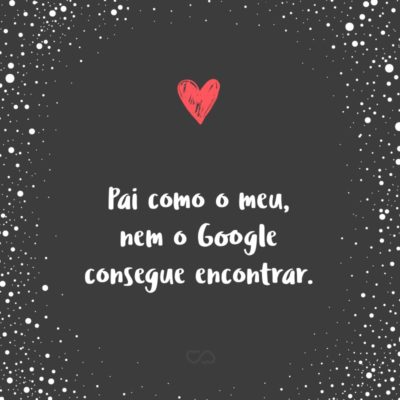 Frase de Amor - Pai como o meu, nem o Google consegue encontrar.