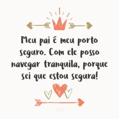 Frase de Amor - Meu pai é meu porto seguro. Com ele posso navegar tranquila, porque sei que estou segura!
