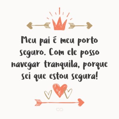 Frase de Amor - Meu pai é meu porto seguro. Com ele posso navegar tranquila, porque sei que estou segura!