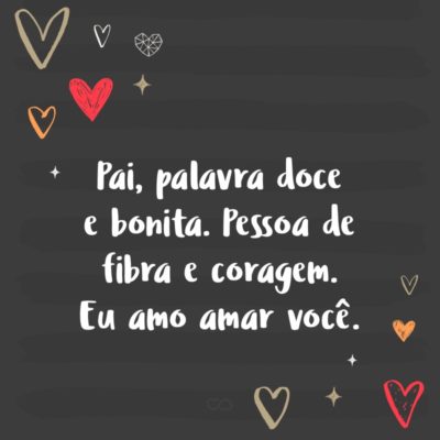 Frase de Amor - Pai, palavra doce e bonita. Pessoa de fibra e coragem. Eu amo amar você.