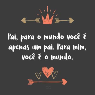 Frase de Amor - Pai, para o mundo você é apenas um pai. Para mim, você é o mundo.