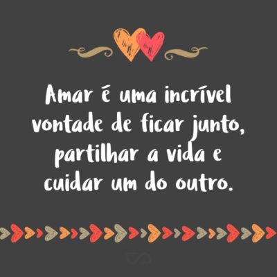 Frase de Amor - Amar é uma incrível vontade de ficar junto, partilhar a vida e cuidar um do outro.